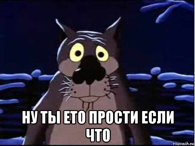  ну ты ето прости если что