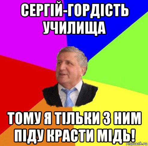сергій-гордість училища тому я тільки з ним піду красти мідь!