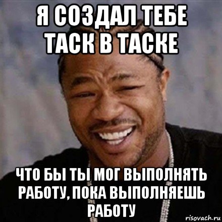 я создал тебе таск в таске что бы ты мог выполнять работу, пока выполняешь работу