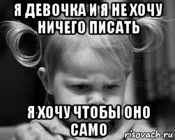 я девочка и я не хочу ничего писать я хочу чтобы оно само