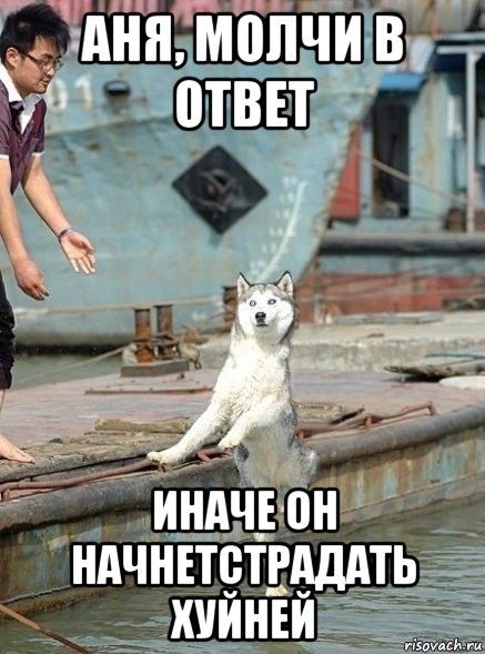 аня, молчи в ответ иначе он начнетстрадать хуйней