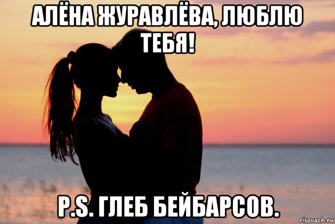 алёна журавлёва, люблю тебя! p.s. глеб бейбарсов.