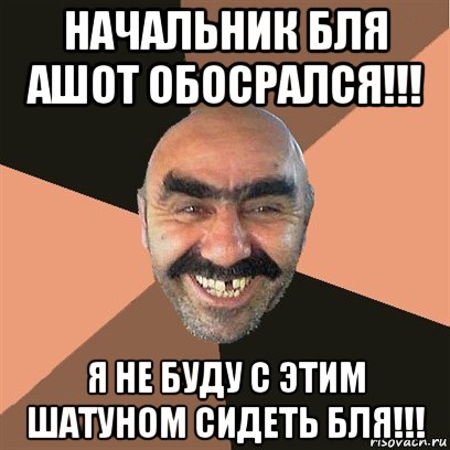 начальник бля ашот обосрался!!! я не буду с этим шатуном сидеть бля!!!, Мем Я твой дом труба шатал