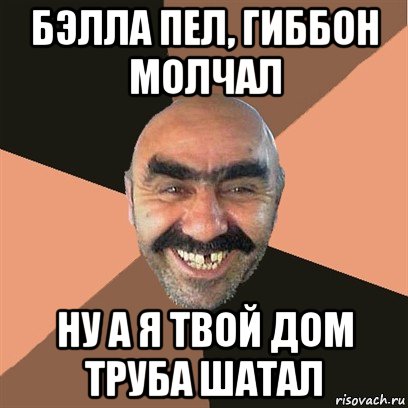 бэлла пел, гиббон молчал ну а я твой дом труба шатал, Мем Я твой дом труба шатал