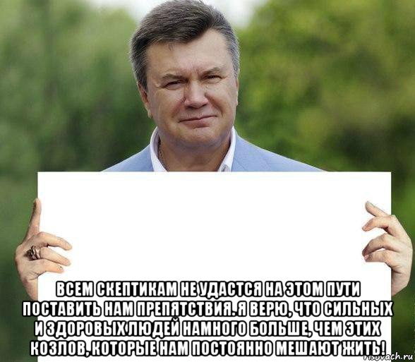  всем скептикам не удастся на этом пути поставить нам препятствия. я верю, что сильных и здоровых людей намного больше, чем этих козлов, которые нам постоянно мешают жить!