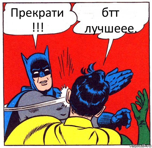 Прекрати !!! бтт лучшеее.