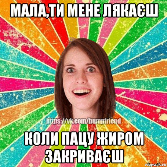 мала,ти мене лякаєш коли пацу жиром закриваєш, Мем Йобнута Подруга ЙоП