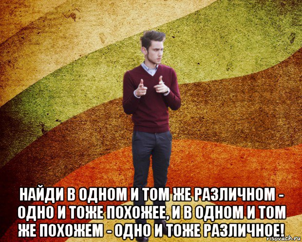  найди в одном и том же различном - одно и тоже похожее, и в одном и том же похожем - одно и тоже различное!, Мем ЙоД