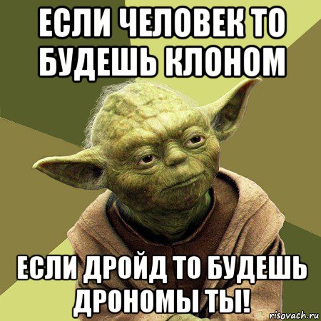 если человек то будешь клоном если дройд то будешь дрономы ты!