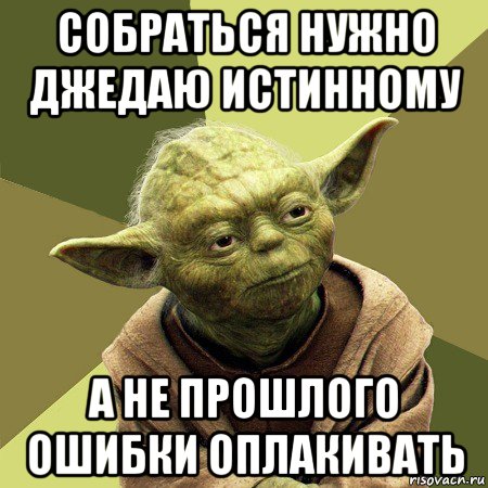 собраться нужно джедаю истинному а не прошлого ошибки оплакивать, Мем Йода