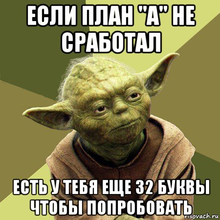 если план "а" не сработал есть у тебя еще 32 буквы чтобы попробовать, Мем Йода