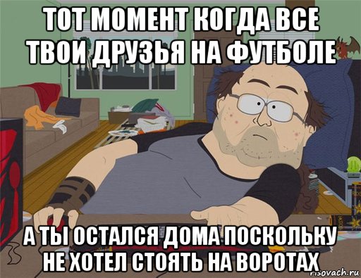 тот момент когда все твои друзья на футболе а ты остался дома поскольку не хотел стоять на воротах, Мем   Задрот south park