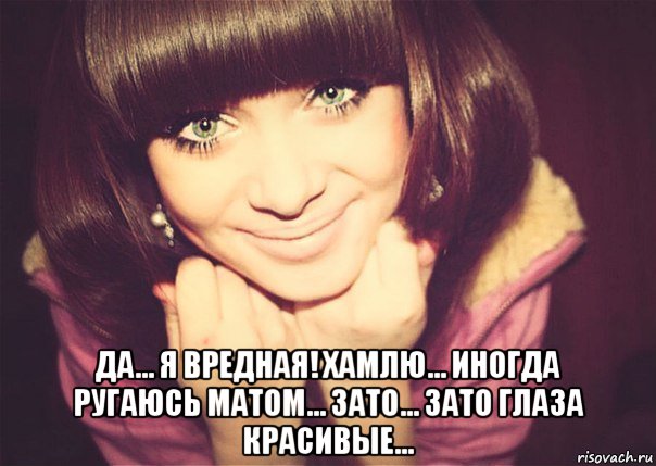  да... я вредная! хамлю... иногда ругаюсь матом... зато... зато глаза красивые..., Мем Зато глаза красивые
