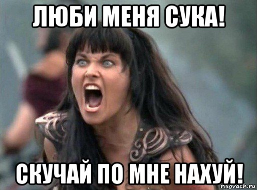 люби меня сука! скучай по мне нахуй!