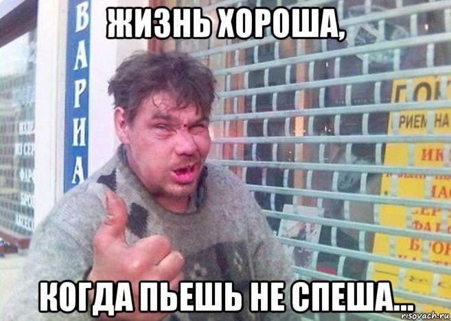 жизнь хороша, когда пьешь не спеша...