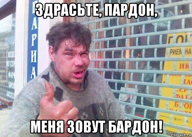 здрасьте, пардон, меня зовут бардон!