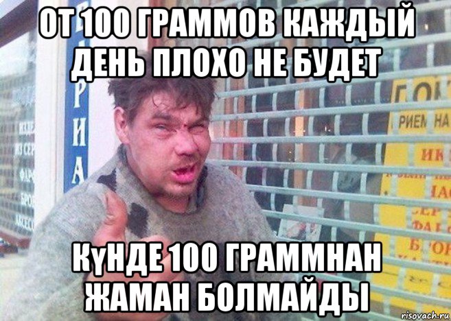 от 100 граммов каждый день плохо не будет күнде 100 граммнан жаман болмайды