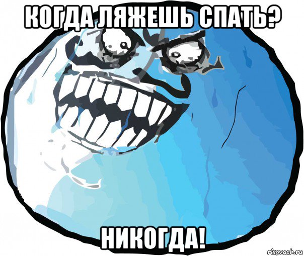 когда ляжешь спать? никогда!