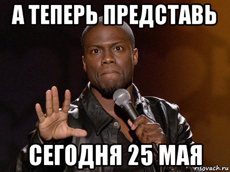 а теперь представь сегодня 25 мая, Мем  А теперь представь