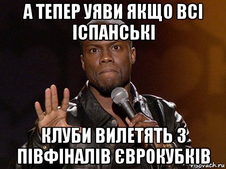 а тепер уяви якщо всі іспанські клуби вилетять з півфіналів єврокубків, Мем  А теперь представь