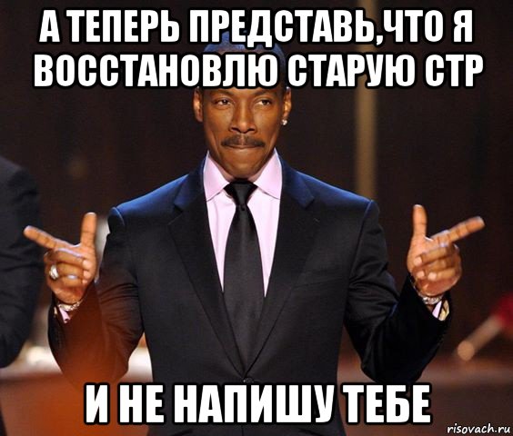 а теперь представь,что я восстановлю старую стр и не напишу тебе, Мем  а теперь представьте