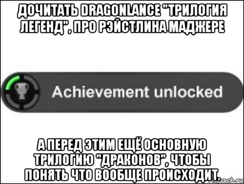 дочитать dragonlance "трилогия легенд", про рэйстлина маджере а перед этим ещё основную трилогию "драконов", чтобы понять что вообще происходит., Мем achievement unlocked