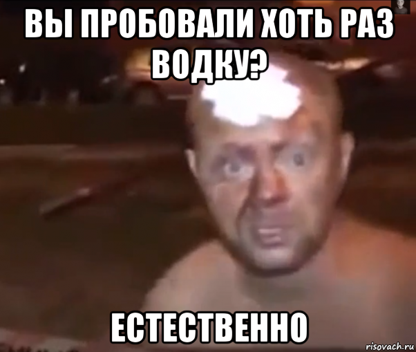 вы пробовали хоть раз водку? естественно