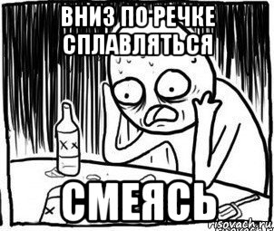 вниз по речке сплавляться смеясь