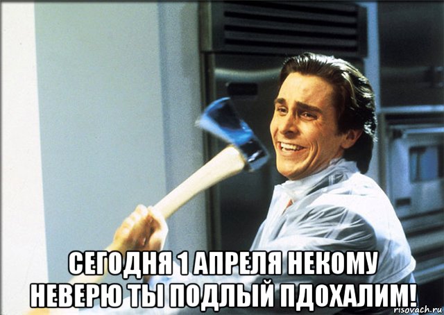  сегодня 1 апреля некому неверю ты подлый пдохалим!, Мем Американский психопат