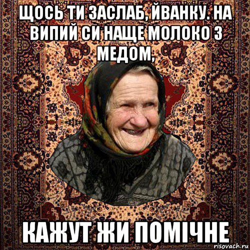щось ти заслаб, йванку. на випий си наще молоко з медом, кажут жи помічне, Мем баба нюра