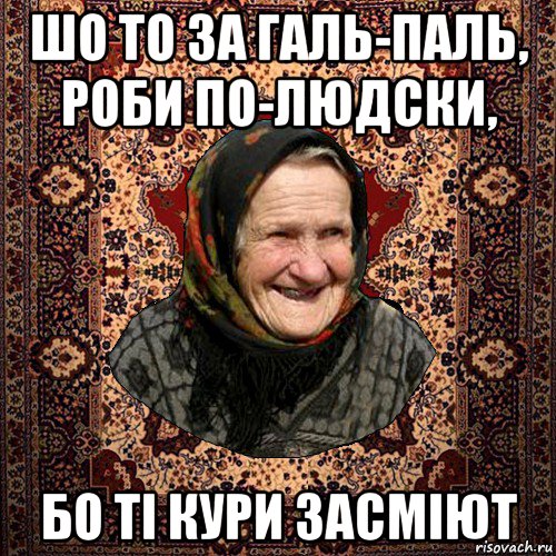 шо то за галь-паль, роби по-людски, бо ті кури засміют, Мем баба нюра