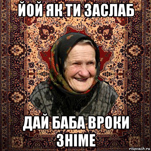 йой як ти заслаб дай баба вроки зніме