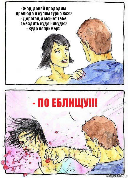 - Жор, давай продадим прелюда и купим турбо ВАЗ?
- Дорогая, а может тебе съездить куда нибудь?
- Куда например? - По еблищу!!!, Комикс Бей бабу по ебалу