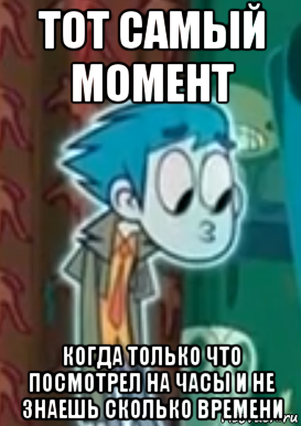 тот самый момент когда только что посмотрел на часы и не знаешь сколько времени