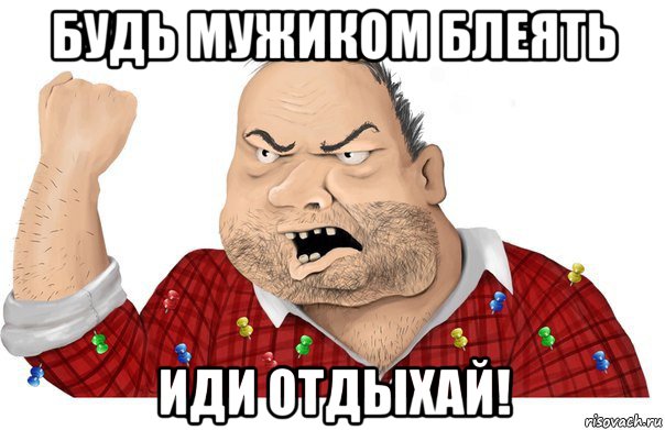 будь мужиком блеять иди отдыхай!