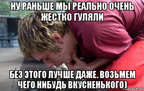 ну раньше мы реально очень жестко гуляли без этого лучше даже. возьмем чего нибудь вкусненького)