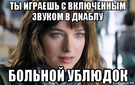 ты играешь с включенным звуком в диаблу больной ублюдок