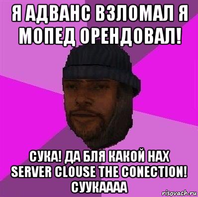 я адванс взломал я мопед орендовал! сука! да бля какой нах server clouse the conection! cуукаааа