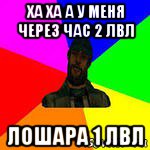 ха ха а у меня через час 2 лвл лошара 1 лвл