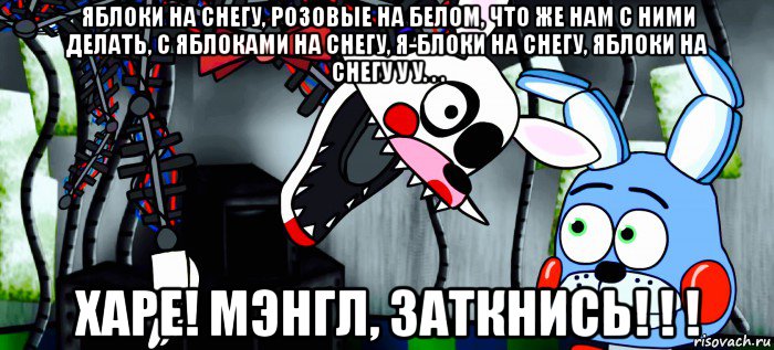 яблоки на снегу, розовые на белом, что же нам с ними делать, с яблоками на снегу, я-блоки на снегу, яблоки на снегу у у. . . харе! мэнгл, заткнись! ! !