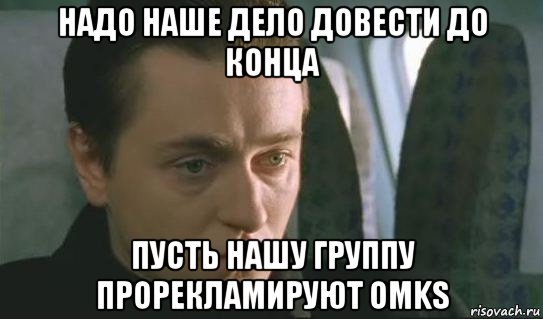 надо наше дело довести до конца пусть нашу группу прорекламируют omks