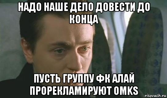 надо наше дело довести до конца пусть группу фк алай прорекламируют omks, Мем Бригада