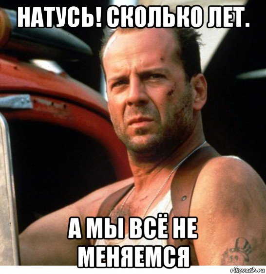натусь! сколько лет. а мы всё не меняемся