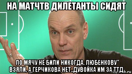 на матчтв дилетанты сидят по мячу не били никогда. любенкову взяли, а герчикова нет..дувойка им за ттд, Мем бубнов