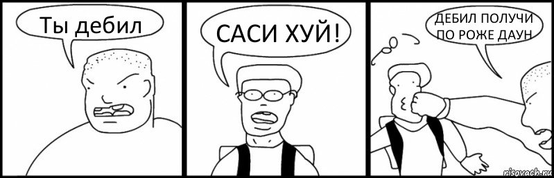 Ты дебил САСИ ХУЙ! ДЕБИЛ ПОЛУЧИ ПО РОЖЕ ДАУН