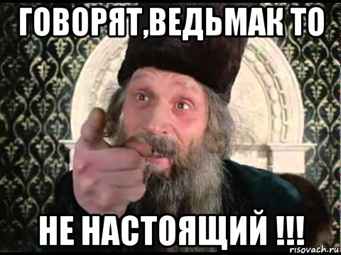 говорят,ведьмак то не настоящий !!!