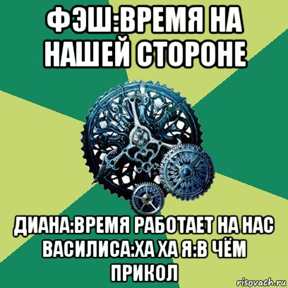 фэш:время на нашей стороне диана:время работает на нас василиса:ха ха я:в чём прикол, Мем Часодеи