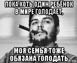 пока хоть один ребёнок в мире голодает, моя семья тоже обязана голодать