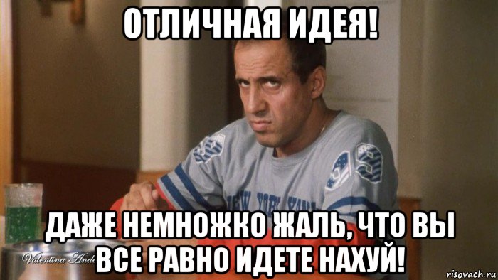 отличная идея! даже немножко жаль, что вы все равно идете нахуй!