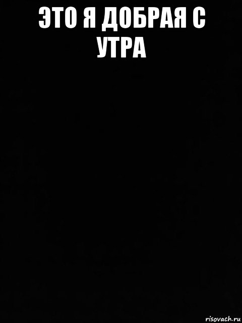 это я добрая с утра 